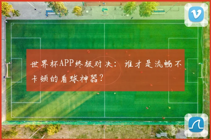 世界杯APP终极对决：谁才是流畅不卡顿的看球神器？