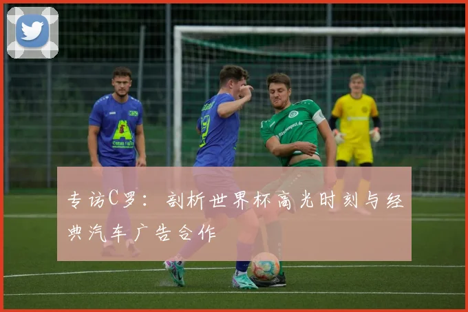 专访C罗:剖析世界杯高光时刻与经典汽车广告合作