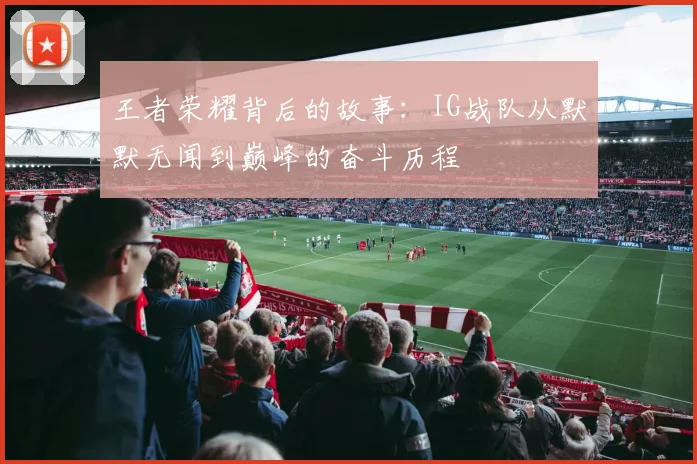 王者荣耀背后的故事：IG战队从默默无闻到巅峰的奋斗历程