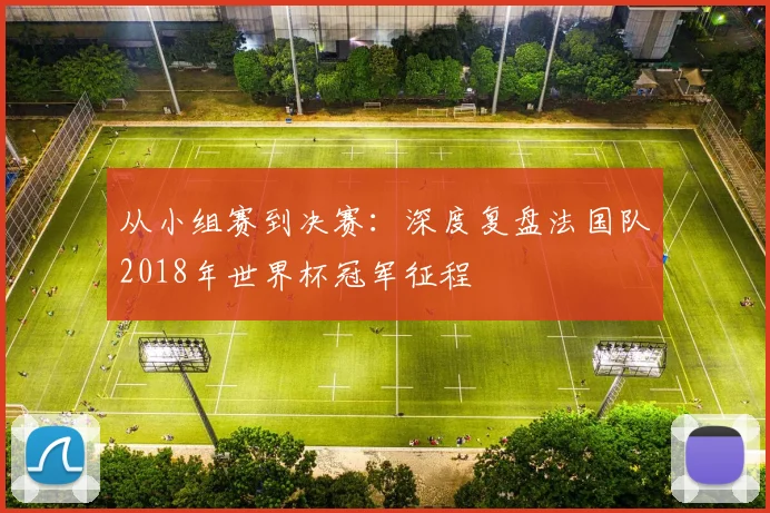 从小组赛到决赛:深度复盘法国队2018年世界杯冠军征程