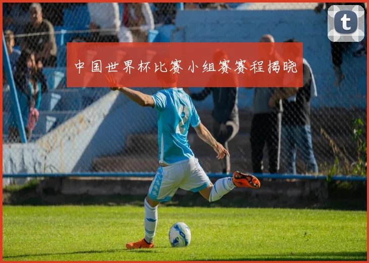 中国世界杯比赛小组赛赛程揭晓