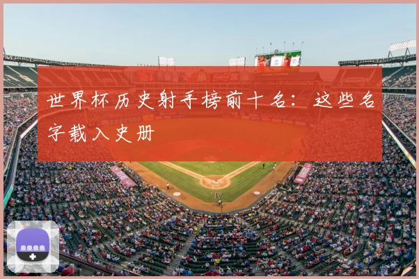 世界杯历史射手榜前十名：这些名字载入史册