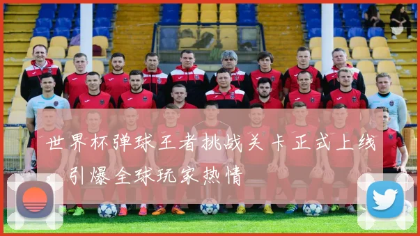 世界杯弹球王者挑战关卡正式上线,引爆全球玩家热情