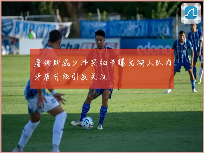 詹姆斯威少冲突细节曝光湖人队内矛盾升级引发关注
