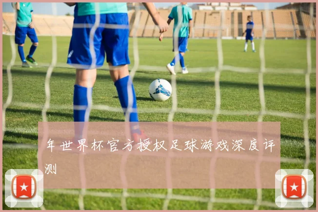 年世界杯官方授权足球游戏深度评测