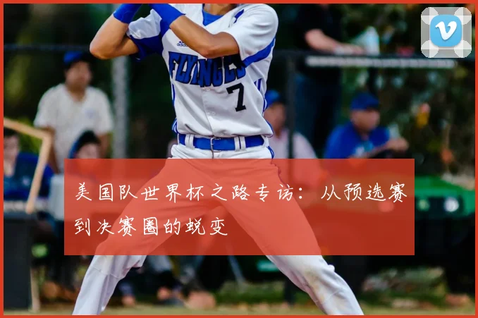 美国队世界杯之路专访:从预选赛到决赛圈的蜕变