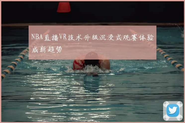 NBA直播VR技术升级沉浸式观赛体验成新趋势