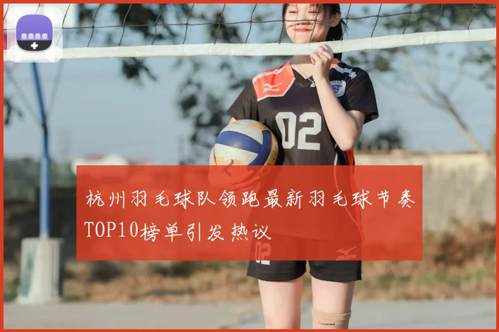 杭州羽毛球队领跑最新羽毛球节奏TOP10榜单引发热议