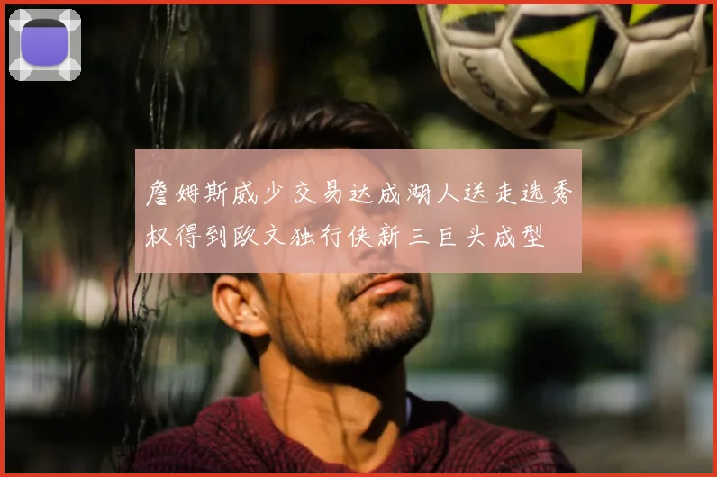 詹姆斯威少交易达成湖人送走选秀权得到欧文独行侠新三巨头成型