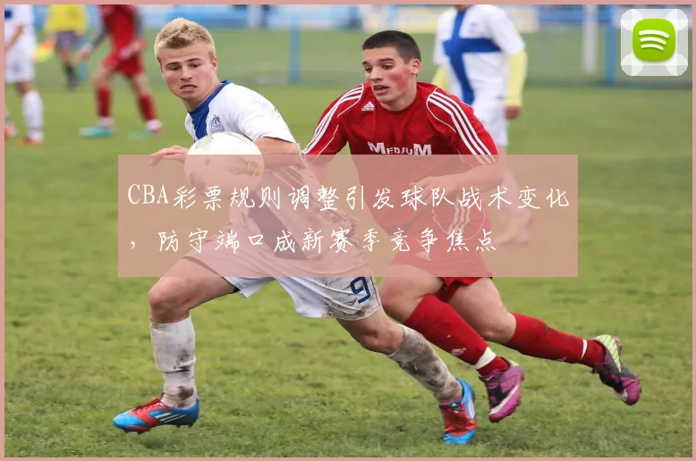 CBA彩票规则调整引发球队战术变化,防守端口成新赛季竞争焦点