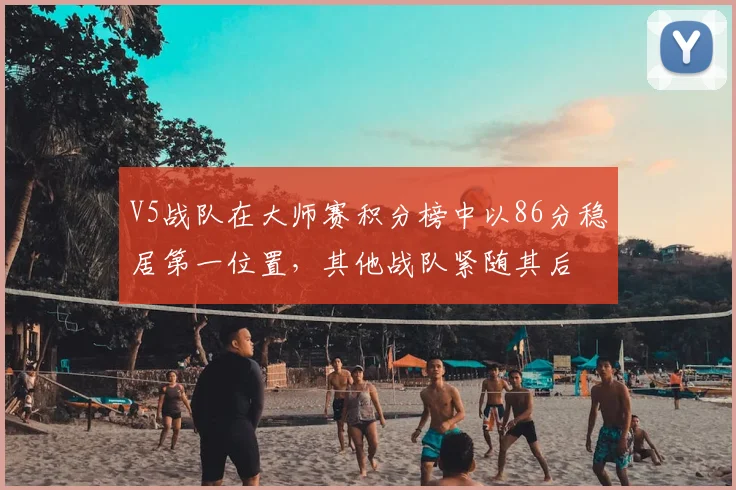 V5战队在大师赛积分榜中以86分稳居第一位置，其他战队紧随其后