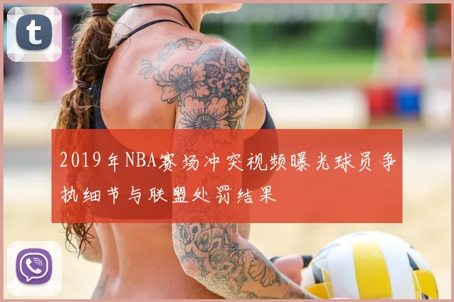 2019年NBA赛场冲突视频曝光球员争执细节与联盟处罚结果