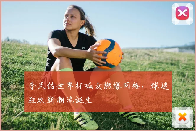 李天佑世界杯喊麦燃爆网络,球迷狂欢新潮流诞生