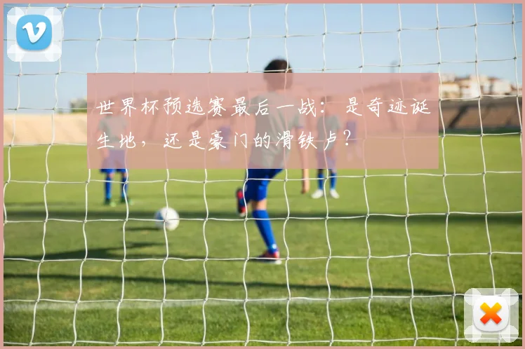 世界杯预选赛最后一战:是奇迹诞生地,还是豪门的滑铁卢?