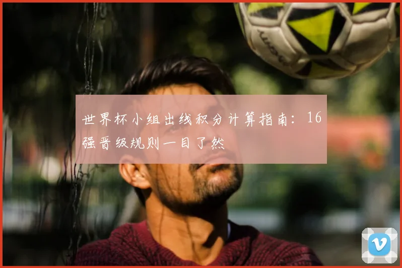 世界杯小组出线积分计算指南：16强晋级规则一目了然