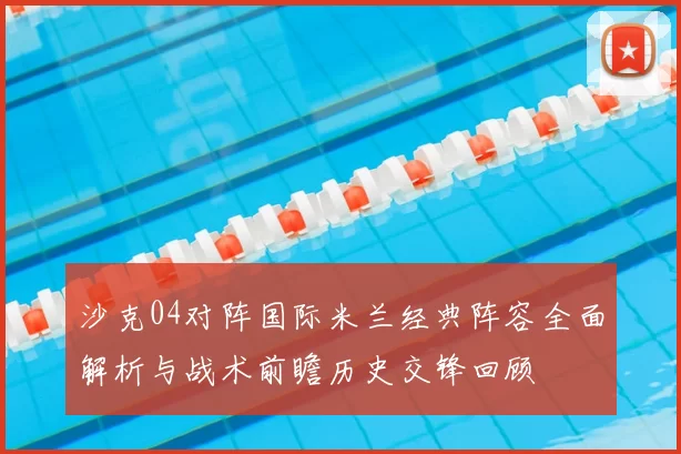 沙克04对阵国际米兰经典阵容全面解析与战术前瞻历史交锋回顾