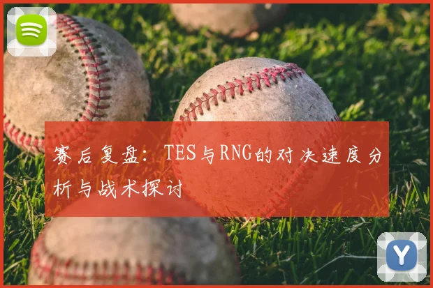 赛后复盘:TES与RNG的对决速度分析与战术探讨