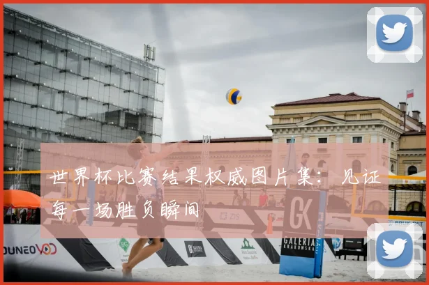 世界杯比赛结果权威图片集:见证每一场胜负瞬间