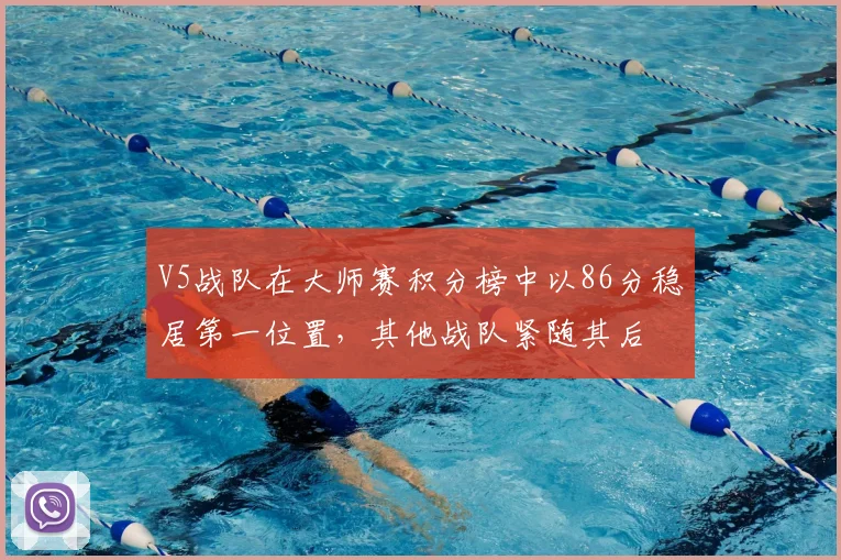 V5战队在大师赛积分榜中以86分稳居第一位置,其他战队紧随其后