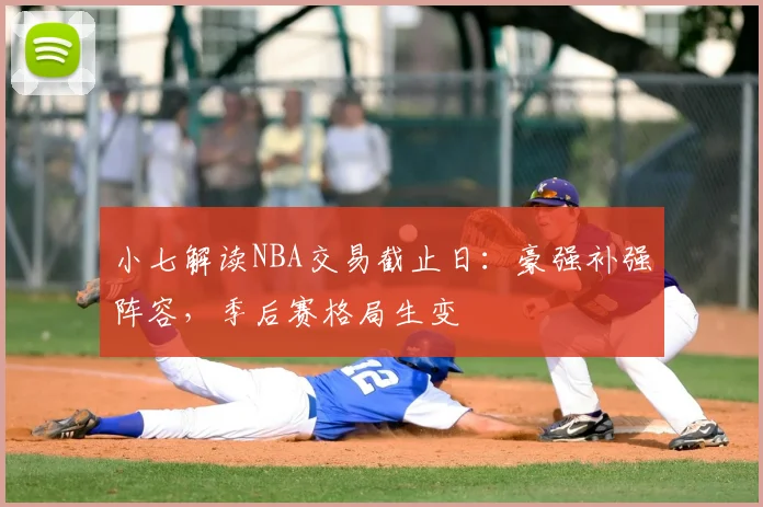 小七解读NBA交易截止日:豪强补强阵容,季后赛格局生变