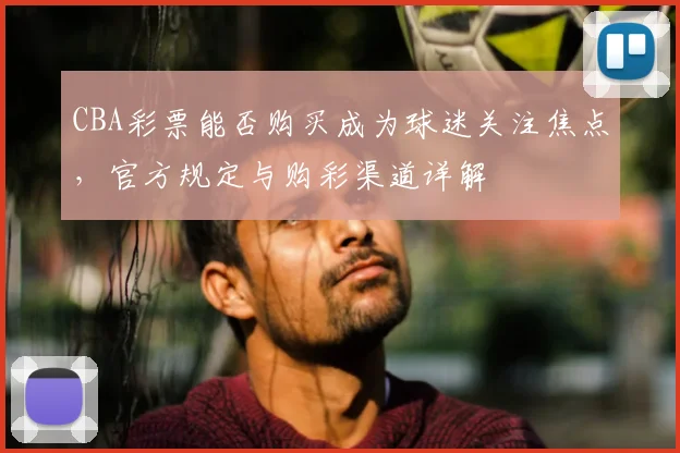 CBA彩票能否购买成为球迷关注焦点,官方规定与购彩渠道详解