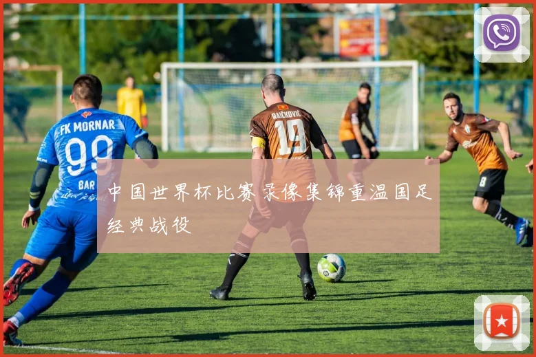 中国世界杯比赛录像集锦重温国足经典战役