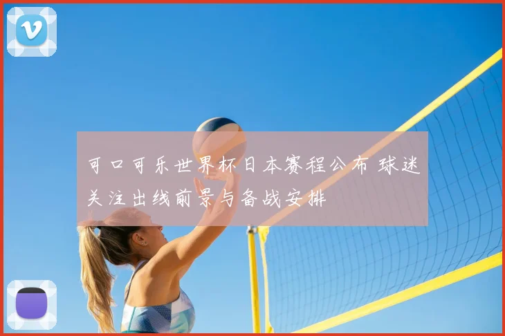 可口可乐世界杯日本赛程公布 球迷关注出线前景与备战安排