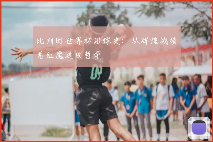 比利时世界杯进球史:从辉煌战绩看红魔进攻哲学