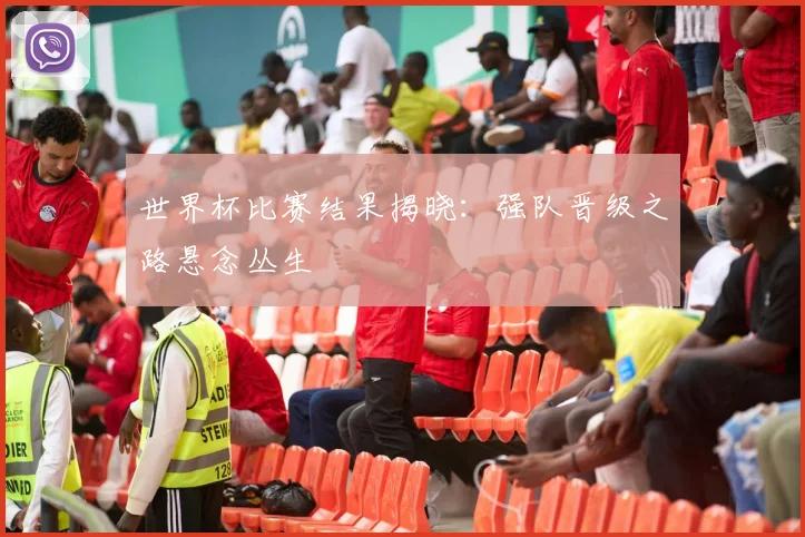 世界杯比赛结果揭晓:强队晋级之路悬念丛生