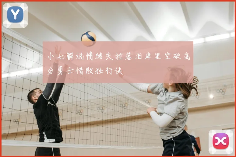 小七解说情绪失控落泪库里空砍高分勇士惜败独行侠