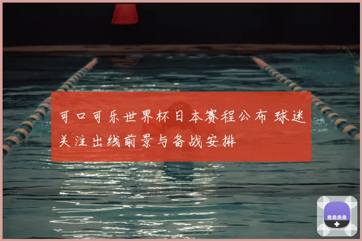可口可乐世界杯日本赛程公布 球迷关注出线前景与备战安排
