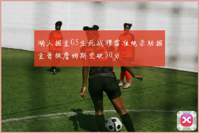 湖人掘金G5生死战穆雷准绝杀助掘金晋级詹姆斯空砍30分