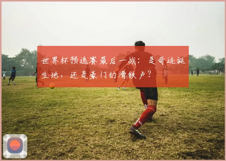 世界杯预选赛最后一战:是奇迹诞生地,还是豪门的滑铁卢?