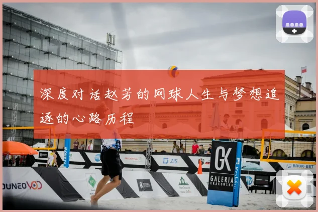 深度对话赵芳的网球人生与梦想追逐的心路历程