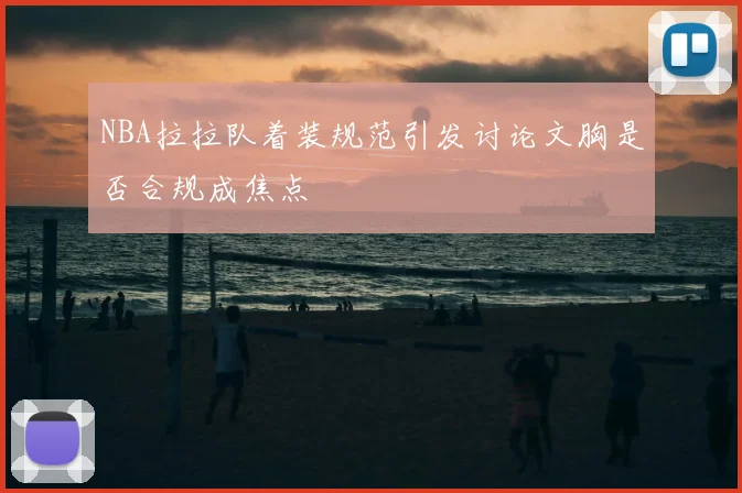 NBA拉拉队着装规范引发讨论文胸是否合规成焦点