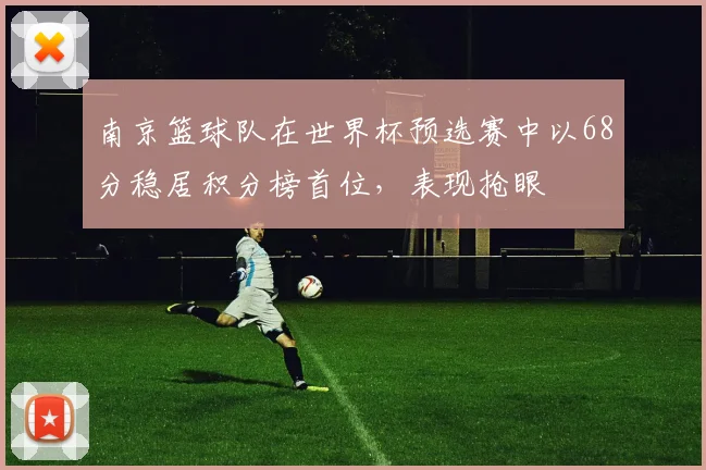南京篮球队在世界杯预选赛中以68分稳居积分榜首位，表现抢眼