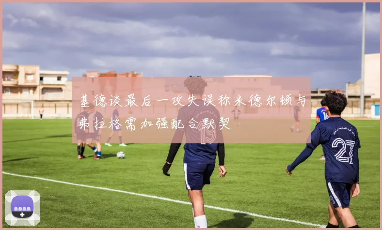 基德谈最后一攻失误称米德尔顿与弗拉格需加强配合默契