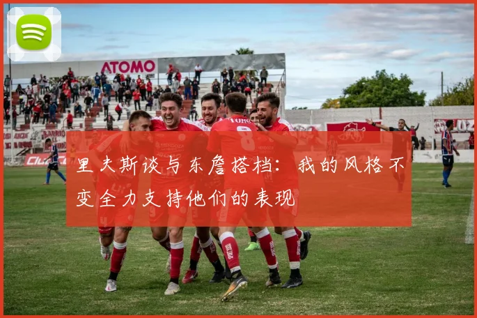 里夫斯谈与东詹搭档：我的风格不变全力支持他们的表现