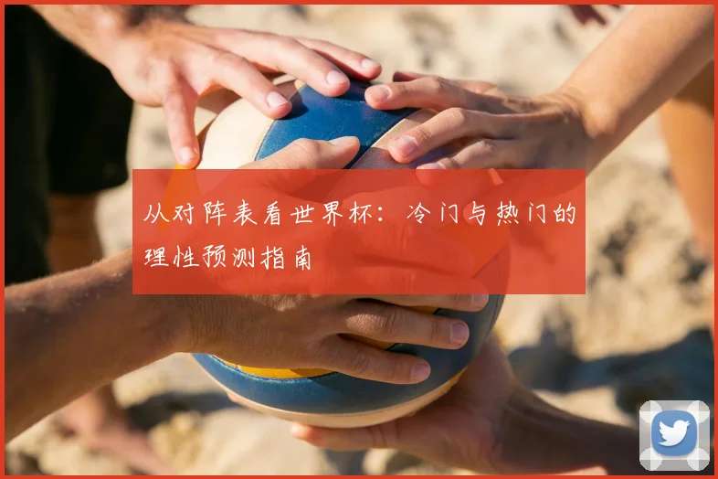 从对阵表看世界杯:冷门与热门的理性预测指南