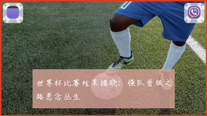 世界杯比赛结果揭晓:强队晋级之路悬念丛生
