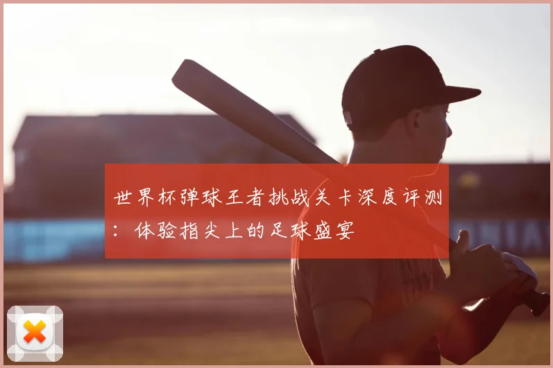 世界杯弹球王者挑战关卡深度评测:体验指尖上的足球盛宴