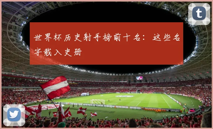 世界杯历史射手榜前十名:这些名字载入史册