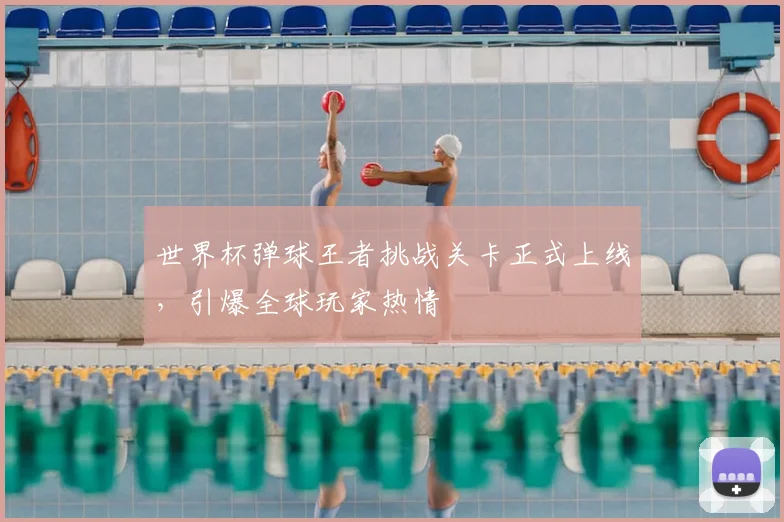 世界杯弹球王者挑战关卡正式上线,引爆全球玩家热情