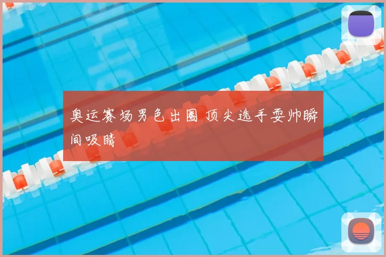 奥运赛场男色出圈 顶尖选手耍帅瞬间吸睛