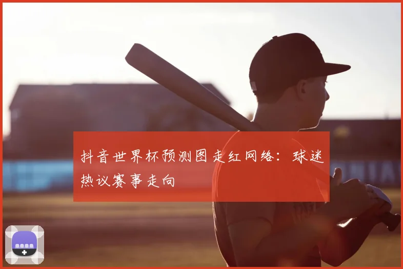 抖音世界杯预测图走红网络:球迷热议赛事走向