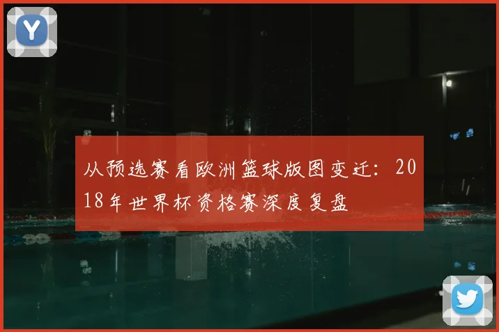 从预选赛看欧洲篮球版图变迁:2018年世界杯资格赛深度复盘