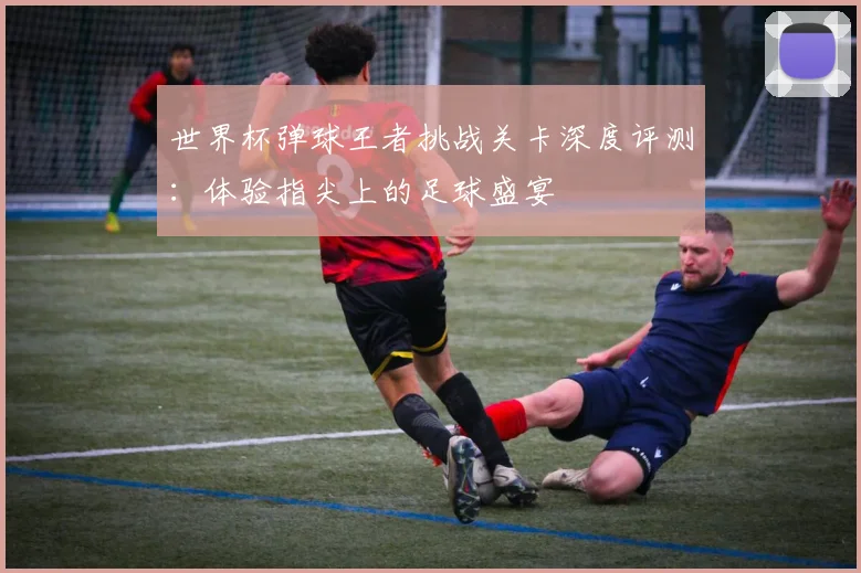 世界杯弹球王者挑战关卡深度评测：体验指尖上的足球盛宴