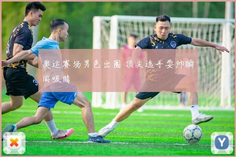 奥运赛场男色出圈 顶尖选手耍帅瞬间吸睛