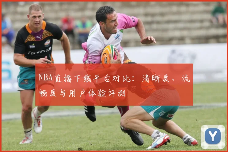 NBA直播下载平台对比：清晰度、流畅度与用户体验评测