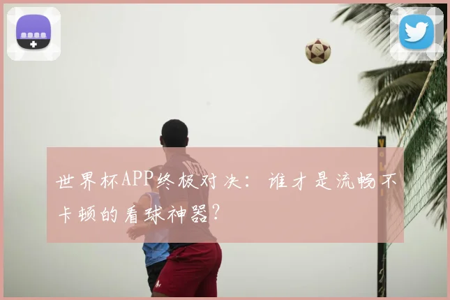 世界杯APP终极对决:谁才是流畅不卡顿的看球神器?